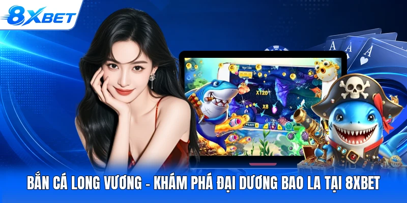 Bắn Cá Long Vương - Khám Phá Đại Dương Bao La Tại 8XBET