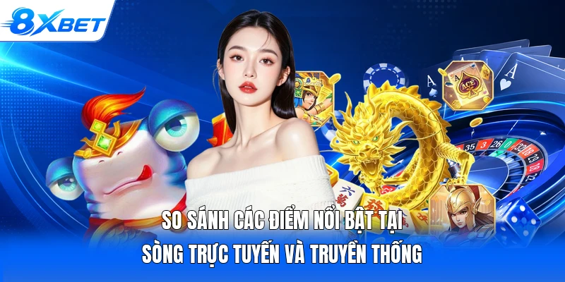 So sánh các điểm nổi bật tại sòng trực tuyến và truyền thống